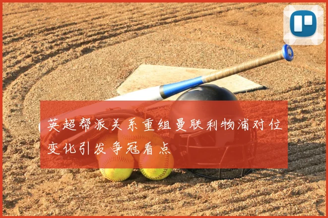 英超帮派关系重组曼联利物浦对位变化引发争冠看点