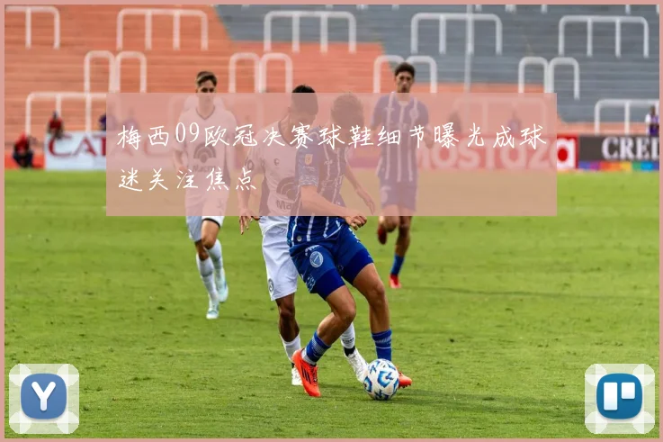 梅西09欧冠决赛球鞋细节曝光成球迷关注焦点