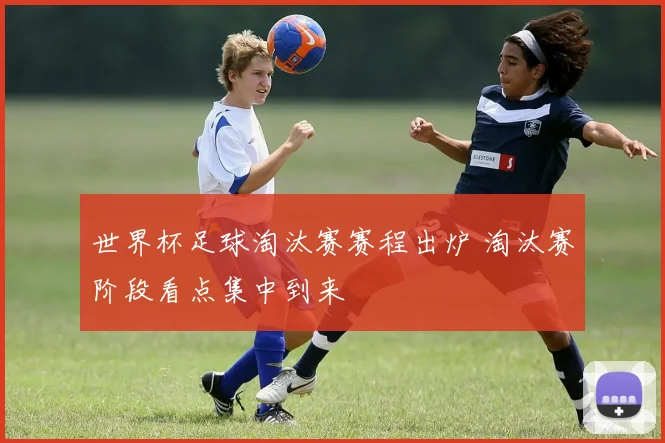 世界杯足球淘汰赛赛程出炉 淘汰赛阶段看点集中到来