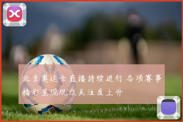 北京奥运会直播持续进行 各项赛事精彩呈现观众关注度上升
