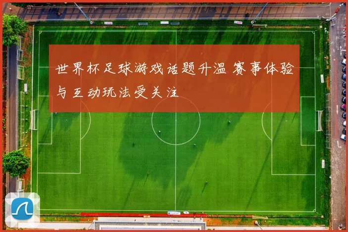 世界杯足球游戏话题升温 赛事体验与互动玩法受关注