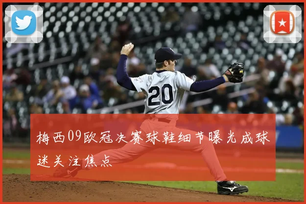 梅西09欧冠决赛球鞋细节曝光成球迷关注焦点
