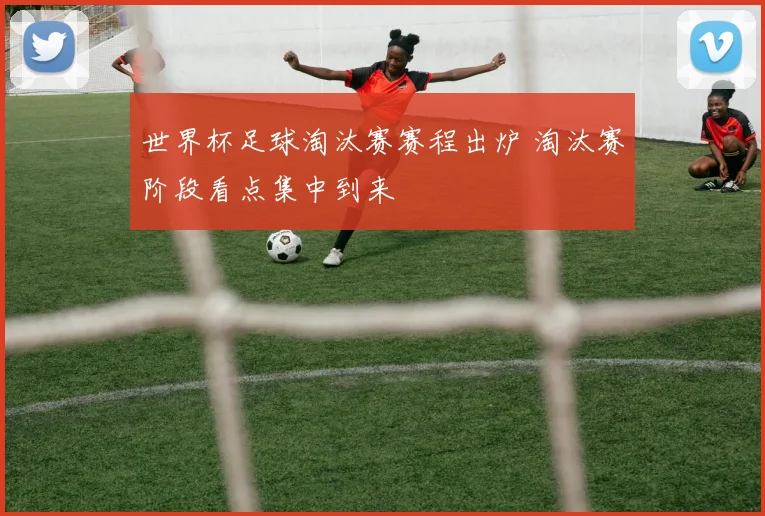 世界杯足球淘汰赛赛程出炉 淘汰赛阶段看点集中到来