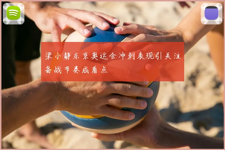 梁小静东京奥运会冲刺表现引关注备战节奏成看点