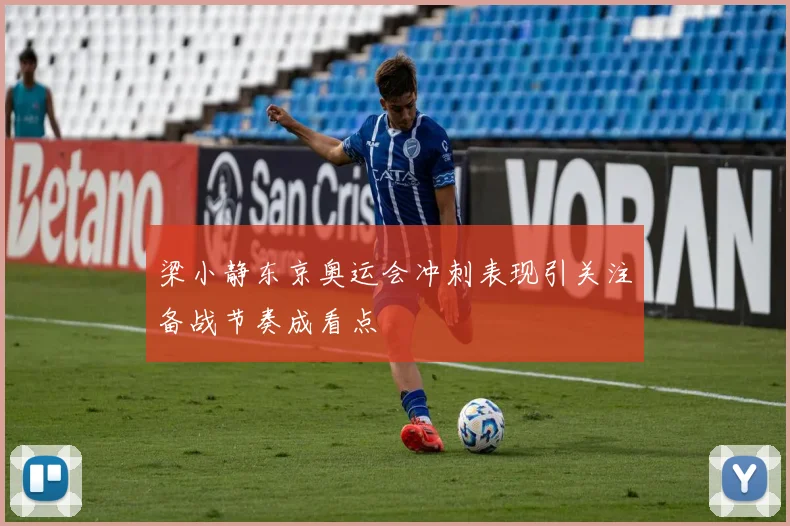 梁小静东京奥运会冲刺表现引关注备战节奏成看点