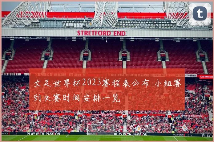 女足世界杯2023赛程表公布 小组赛到决赛时间安排一览
