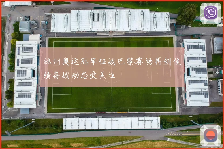 杭州奥运冠军征战巴黎赛场再创佳绩备战动态受关注