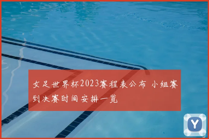 女足世界杯2023赛程表公布 小组赛到决赛时间安排一览