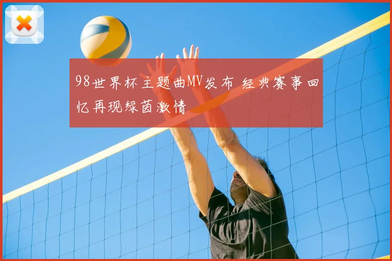 98世界杯主题曲MV发布 经典赛事回忆再现绿茵激情