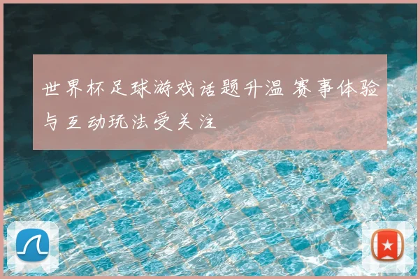 世界杯足球游戏话题升温 赛事体验与互动玩法受关注