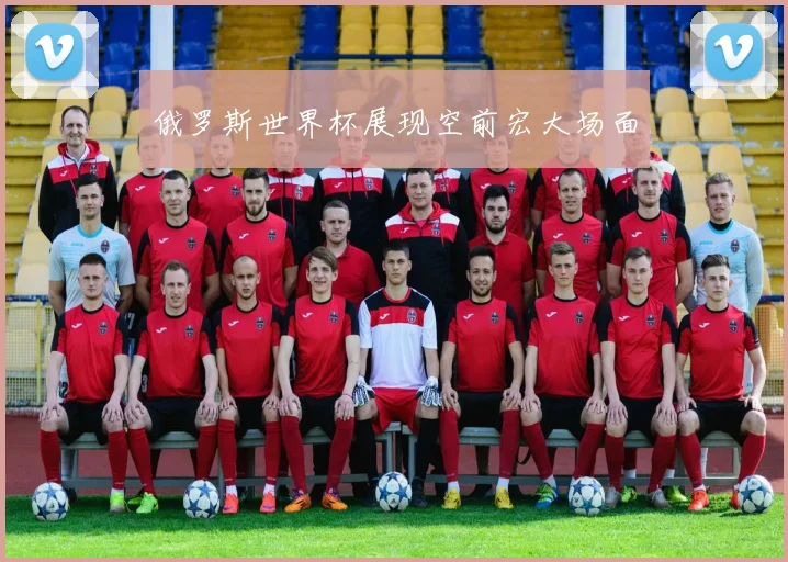 俄罗斯世界杯展现空前宏大场面