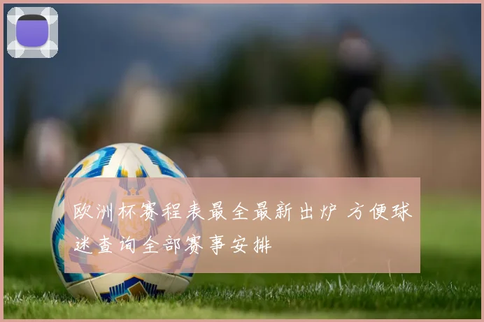 欧洲杯赛程表最全最新出炉 方便球迷查询全部赛事安排