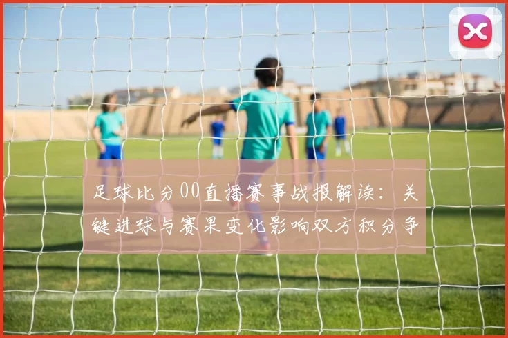 足球比分00直播赛事战报解读：关键进球与赛果变化影响双方积分争夺