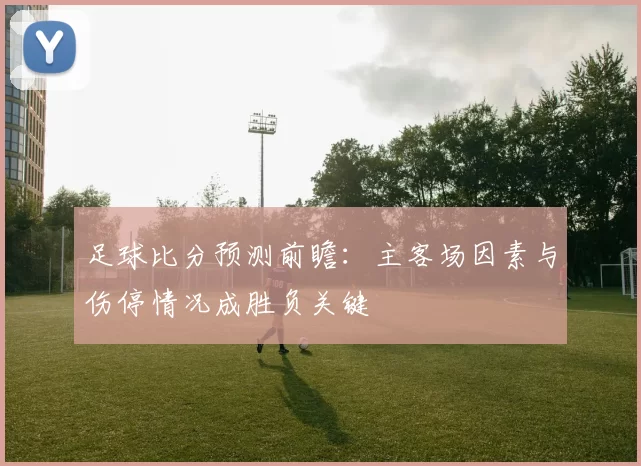 足球比分预测前瞻：主客场因素与伤停情况成胜负关键