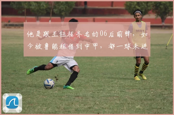 他是跟王钰栋齐名的06后前锋，如今被鲁能租借到中甲，都一球未进