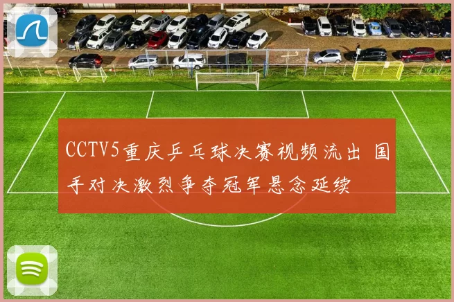 CCTV5重庆乒乓球决赛视频流出 国手对决激烈争夺冠军悬念延续
