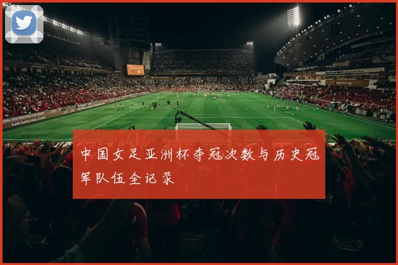 中国女足亚洲杯夺冠次数与历史冠军队伍全记录