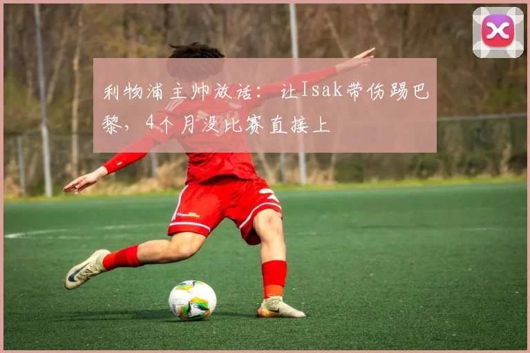 利物浦主帅放话：让Isak带伤踢巴黎，4个月没比赛直接上