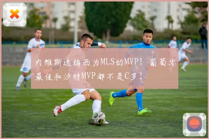 内维斯选梅西为MLS的MVP！葡萄牙最佳和沙特MVP都不是C罗！