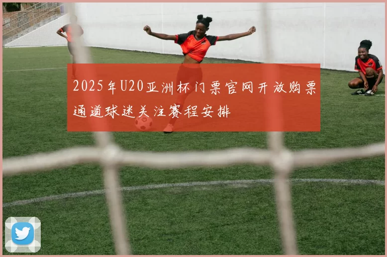2025年U20亚洲杯门票官网开放购票通道球迷关注赛程安排