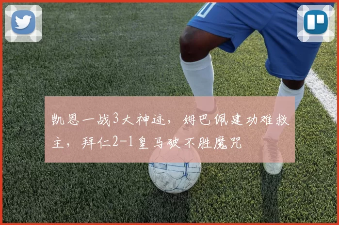 凯恩一战3大神迹，姆巴佩建功难救主，拜仁2-1皇马破不胜魔咒