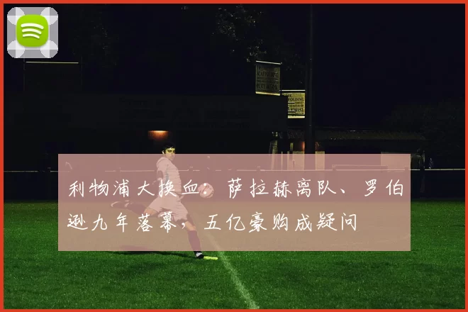 利物浦大换血：萨拉赫离队、罗伯逊九年落幕，五亿豪购成疑问