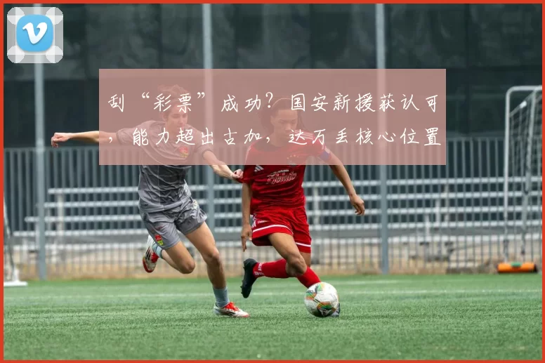 刮“彩票”成功？国安新援获认可，能力超出古加，达万丢核心位置