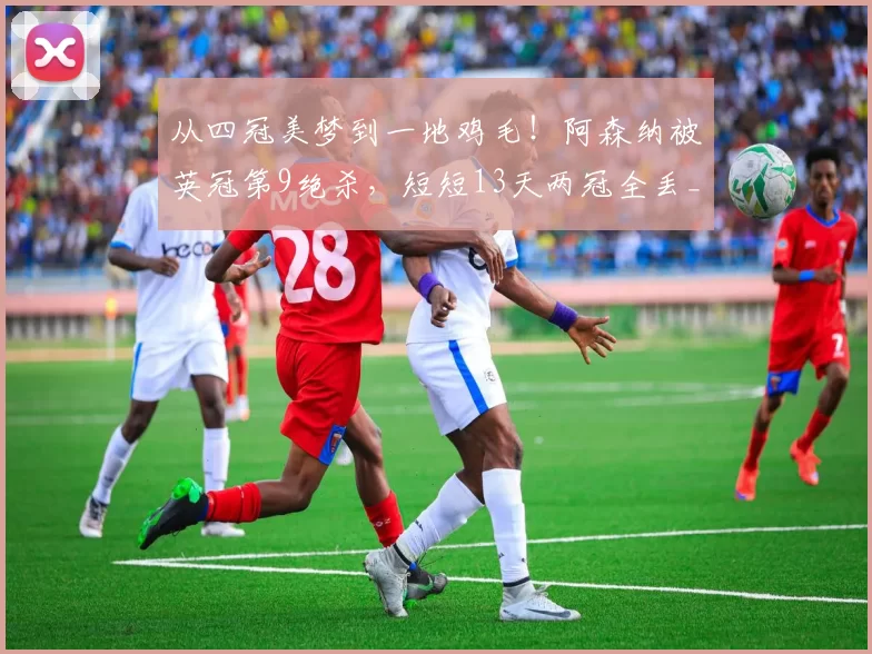 从四冠美梦到一地鸡毛！阿森纳被英冠第9绝杀，短短13天两冠全丢_英超_怀特那_欧冠