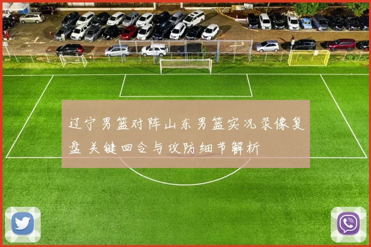 辽宁男篮对阵山东男篮实况录像复盘 关键回合与攻防细节解析