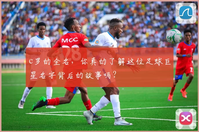 c罗的全名，你真的了解这位足球巨星名字背后的故事吗？