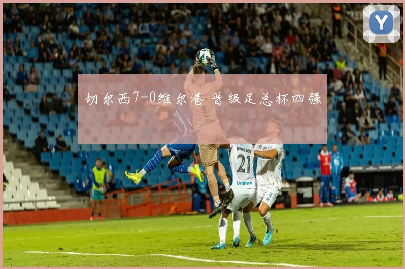 切尔西7-0维尔港 晋级足总杯四强