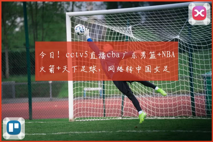 今日！cctv5直播cba广东男篮+NBA火箭+天下足球，网络转中国女足