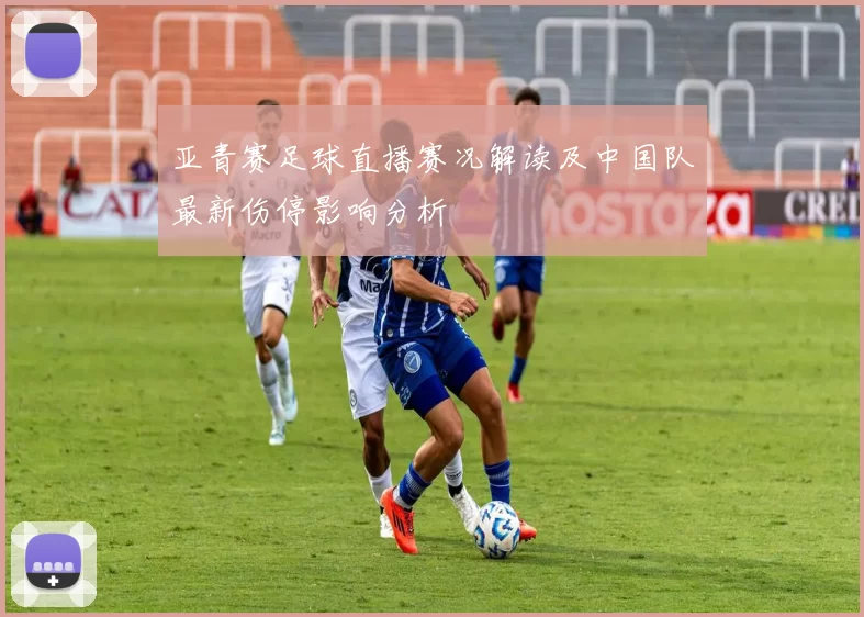 亚青赛足球直播赛况解读及中国队最新伤停影响分析