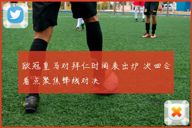 欧冠皇马对拜仁时间表出炉 次回合看点聚焦锋线对决