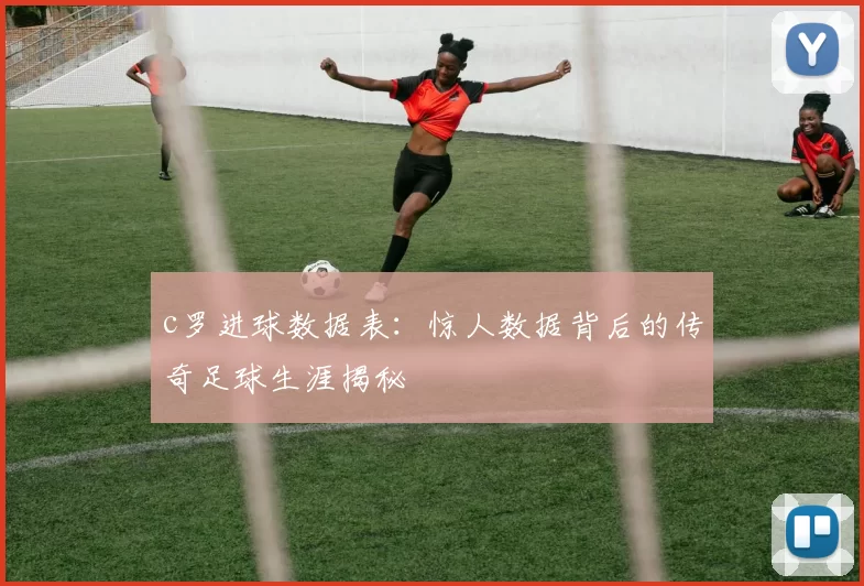c罗进球数据表：惊人数据背后的传奇足球生涯揭秘