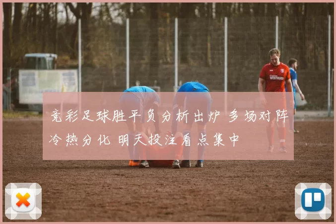 竞彩足球胜平负分析出炉 多场对阵冷热分化 明天投注看点集中