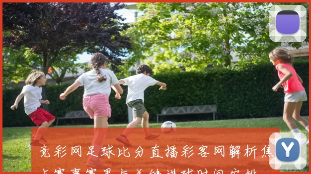 竞彩网足球比分直播彩客网解析焦点赛事赛果与关键进球时间安排