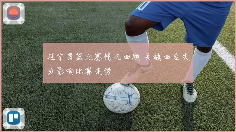 辽宁男篮比赛情况回顾 关键回合失分影响比赛走势