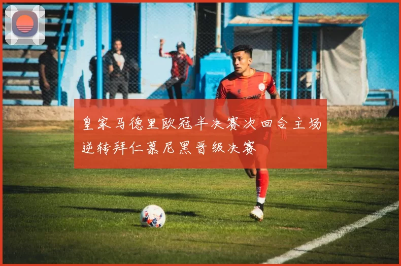 皇家马德里欧冠半决赛次回合主场逆转拜仁慕尼黑晋级决赛