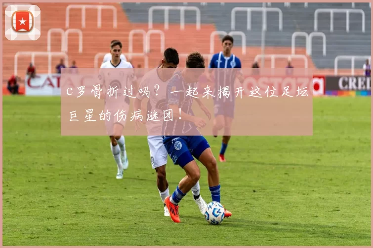 c罗骨折过吗？一起来揭开这位足坛巨星的伤病谜团！